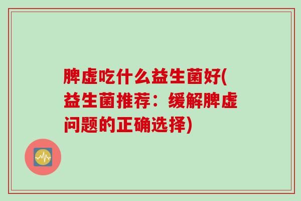 脾虚吃什么益生菌好(益生菌推荐：缓解脾虚问题的正确选择)