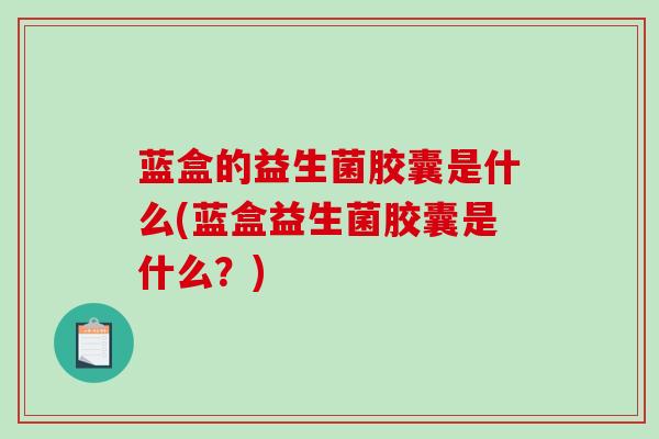 蓝盒的益生菌胶囊是什么(蓝盒益生菌胶囊是什么？)