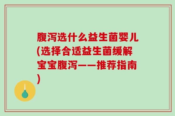 腹泻选什么益生菌婴儿(选择合适益生菌缓解宝宝腹泻——推荐指南)