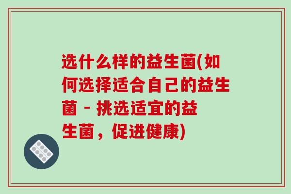 选什么样的益生菌(如何选择适合自己的益生菌 - 挑选适宜的益生菌，促进健康)
