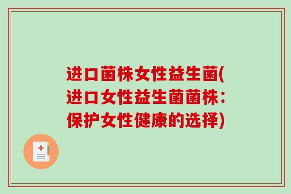 进口菌株女性益生菌(进口女性益生菌菌株：保护女性健康的选择)