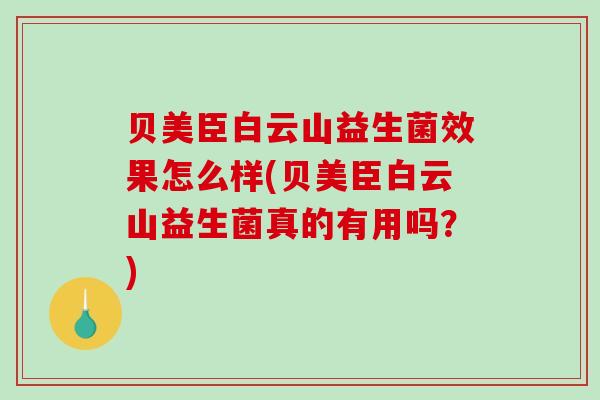 贝美臣白云山益生菌效果怎么样(贝美臣白云山益生菌真的有用吗？)