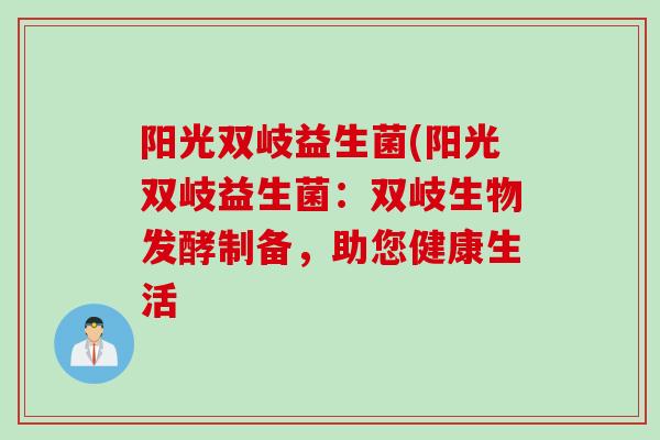 阳光双岐益生菌(阳光双岐益生菌:双岐生物发酵制备,助您健康生活 阳光双岐益生菌(阳光双岐益生菌:双岐生物发酵制备,助您健康生活