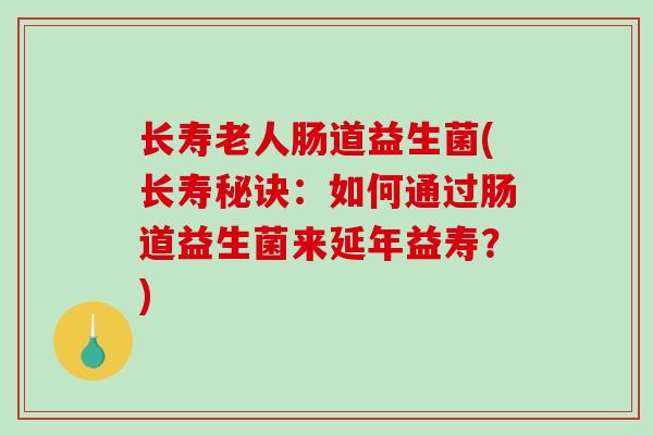 长寿老人肠道益生菌(长寿秘诀:如何通过肠道益生菌来延年益寿?) 长寿老人肠道益生菌(长寿秘诀:如何通过肠道益生菌来延年益寿?)