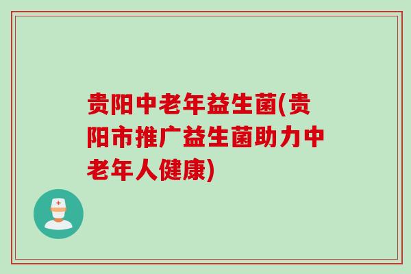 贵阳中老年益生菌(贵阳市推广益生菌助力中老年人健康)