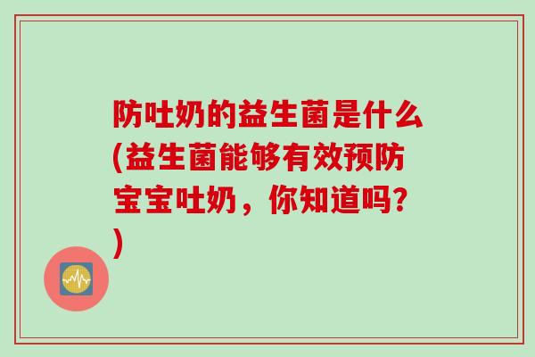 防吐奶的益生菌是什么(益生菌能够有效预防宝宝吐奶，你知道吗？)
