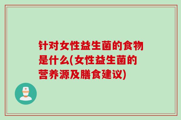 针对女性益生菌的食物是什么(女性益生菌的营养源及膳食建议) 针对女性益生菌的食物是什么(女性益生菌的营养源及膳食建议)