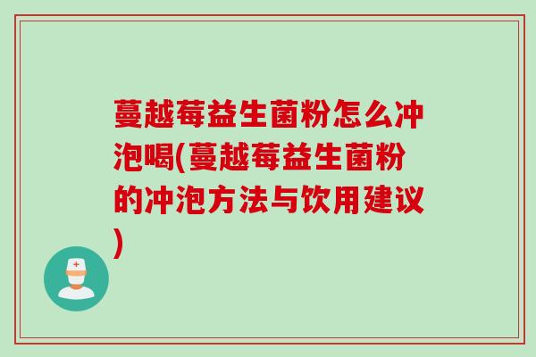 蔓越莓益生菌粉怎么冲泡喝(蔓越莓益生菌粉的冲泡方法与饮用建议)