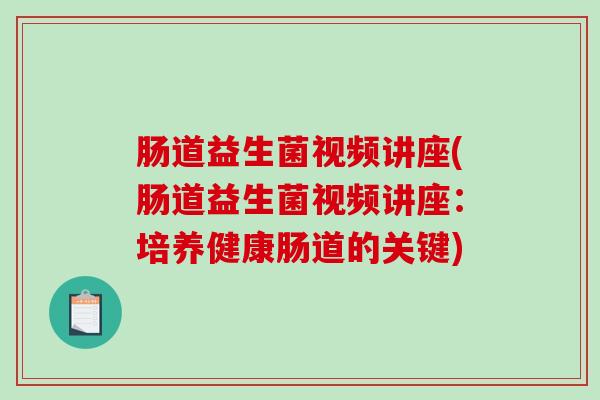 肠道益生菌视频讲座(肠道益生菌视频讲座：培养健康肠道的关键)