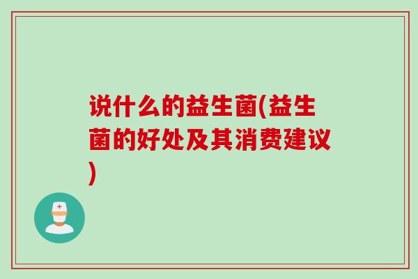 说什么的益生菌(益生菌的好处及其消费建议)
