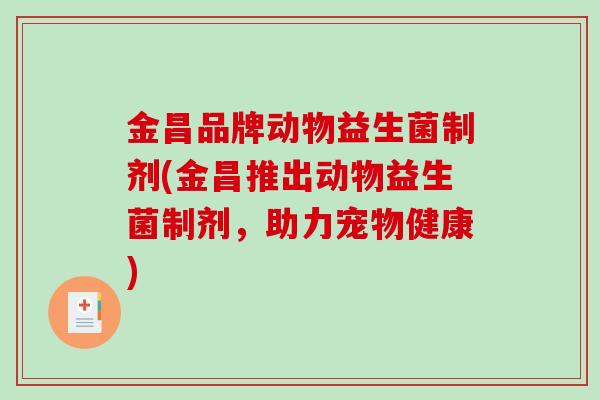 金昌品牌动物益生菌制剂(金昌推出动物益生菌制剂,助力宠物健康) 金昌品牌动物益生菌制剂(金昌推出动物益生菌制剂,助力宠物健康)