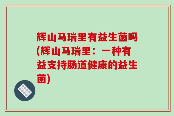 辉山马瑞里有益生菌吗(辉山马瑞里：一种有益支持肠道健康的益生菌)