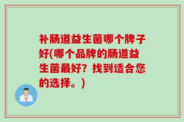 补肠道益生菌哪个牌子好(哪个品牌的肠道益生菌最好？找到适合您的选择。)