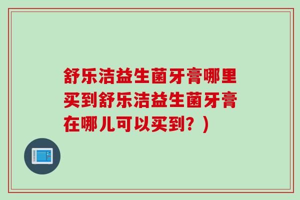 舒乐洁益生菌牙膏哪里买到舒乐洁益生菌牙膏在哪儿可以买到?) 舒乐洁益生菌牙膏哪里买到舒乐洁益生菌牙膏在哪儿可以买到?)