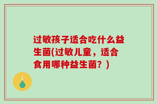 过敏孩子适合吃什么益生菌(过敏儿童，适合食用哪种益生菌？)