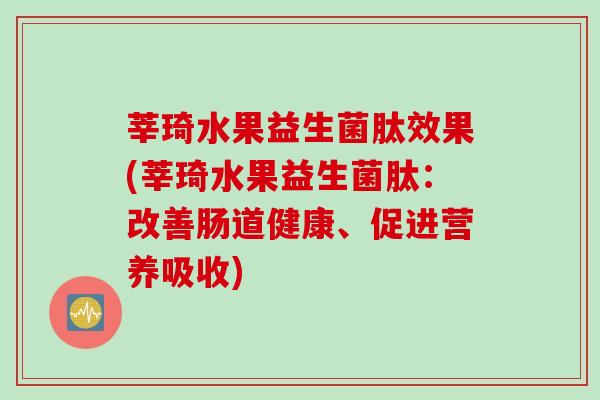 莘琦水果益生菌肽效果(莘琦水果益生菌肽：改善肠道健康、促进营养吸收)