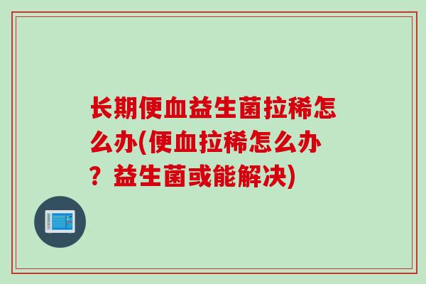 长期便血益生菌拉稀怎么办(便血拉稀怎么办？益生菌或能解决)