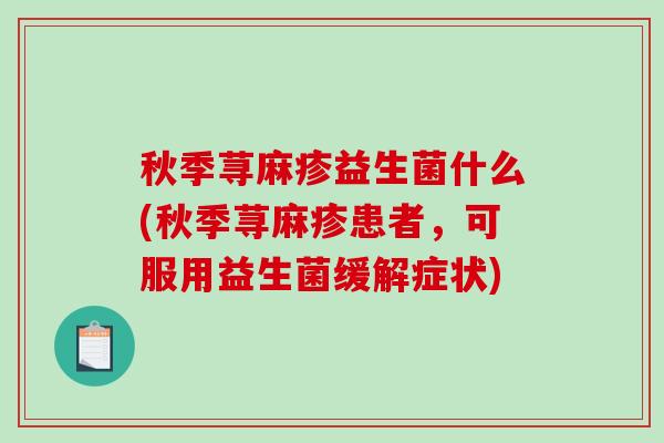 秋季荨麻疹益生菌什么(秋季荨麻疹患者，可服用益生菌缓解症状)