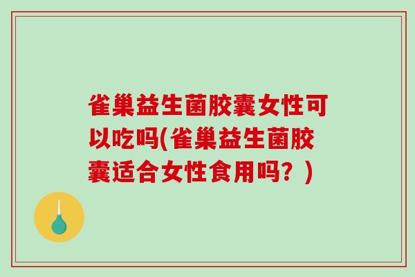 雀巢益生菌胶囊女性可以吃吗(雀巢益生菌胶囊适合女性食用吗？)