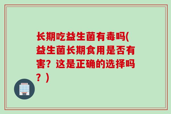长期吃益生菌有毒吗(益生菌长期食用是否有害？这是正确的选择吗？)