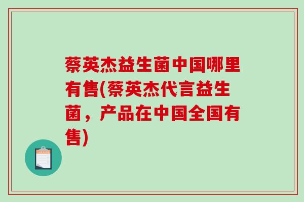 蔡英杰益生菌中国哪里有售(蔡英杰代言益生菌，产品在中国全国有售)
