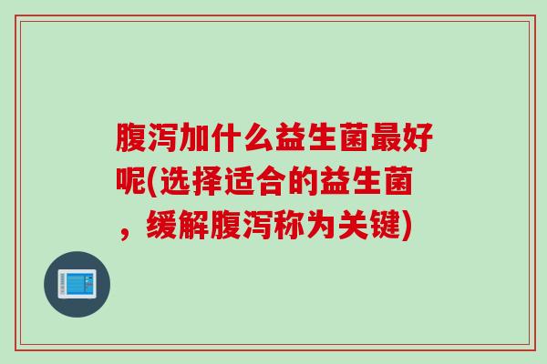 加什么益生菌好呢(选择适合的益生菌，缓解称为关键)