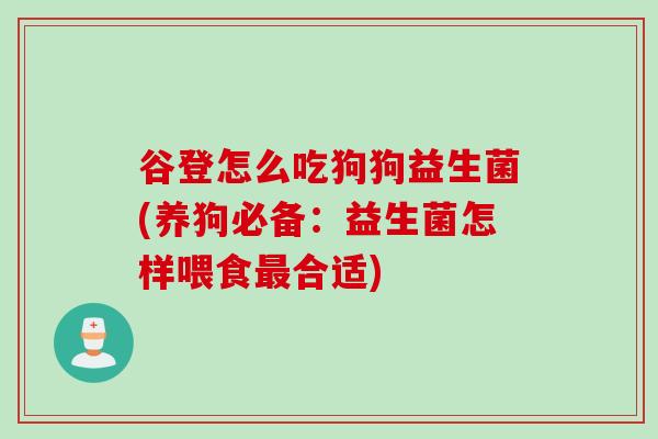 谷登怎么吃狗狗益生菌(养狗必备：益生菌怎样喂食最合适)