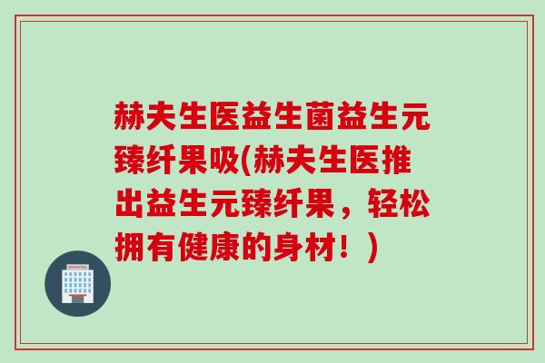 赫夫生医益生菌益生元臻纤果吸(赫夫生医推出益生元臻纤果，轻松拥有健康的身材！)