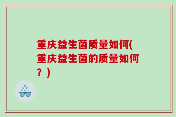 重庆益生菌质量如何(重庆益生菌的质量如何？)