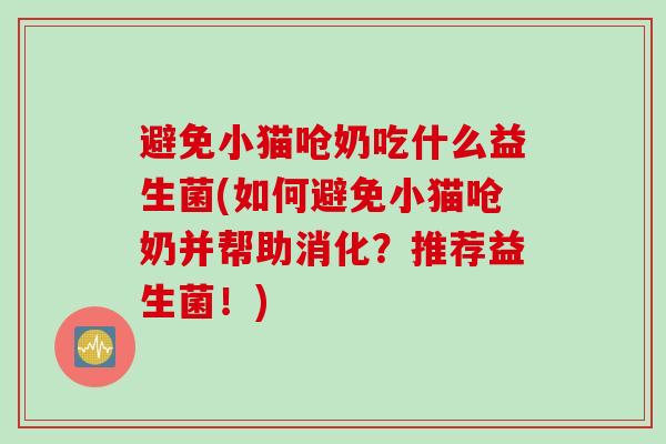 避免小猫呛奶吃什么益生菌(如何避免小猫呛奶并帮助消化？推荐益生菌！)