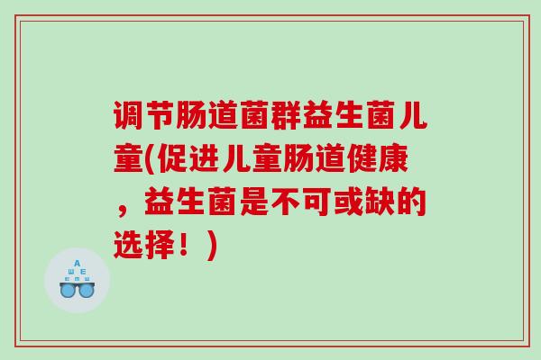 调节肠道菌群益生菌儿童(促进儿童肠道健康,益生菌是不可或缺的选择!) 调节肠道菌群益生菌儿童(促进儿童肠道健康,益生菌是不可或缺的选择!)