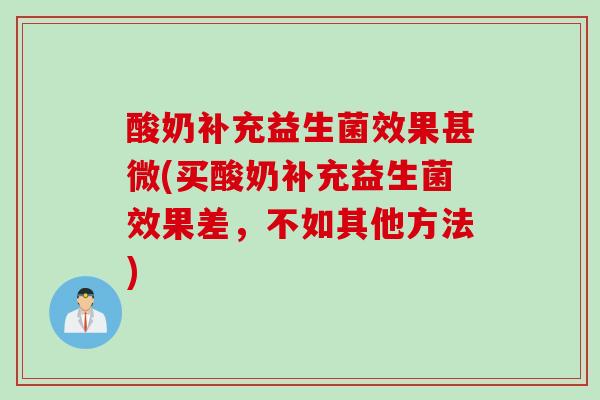 酸奶补充益生菌效果甚微(买酸奶补充益生菌效果差，不如其他方法)