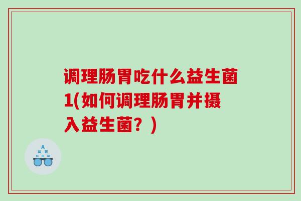 调理肠胃吃什么益生菌1(如何调理肠胃并摄入益生菌？)