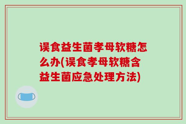 误食益生菌孝母软糖怎么办(误食孝母软糖含益生菌应急处理方法)