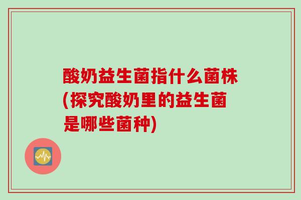 酸奶益生菌指什么菌株(探究酸奶里的益生菌是哪些菌种)