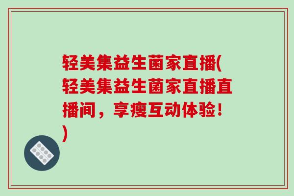 轻美集益生菌家直播(轻美集益生菌家直播直播间，享瘦互动体验！)