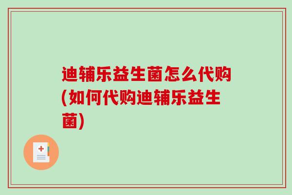 迪辅乐益生菌怎么代购(如何代购迪辅乐益生菌)