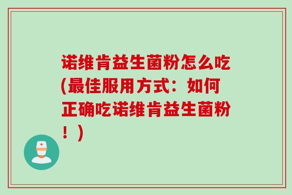 诺维肯益生菌粉怎么吃(佳服用方式:如何正确吃诺维肯益生菌粉!) 诺维肯益生菌粉怎么吃(佳服用方式:如何正确吃诺维肯益生菌粉!)