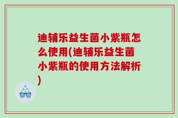 迪辅乐益生菌小紫瓶怎么使用(迪辅乐益生菌小紫瓶的使用方法解析)