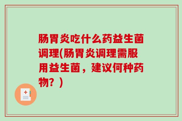 肠胃炎吃什么药益生菌调理(肠胃炎调理需服用益生菌，建议何种药物？)