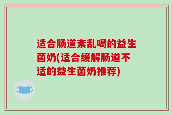 适合肠道紊乱喝的益生菌奶(适合缓解肠道不适的益生菌奶推荐)