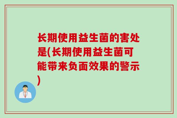 长期使用益生菌的害处是(长期使用益生菌可能带来负面效果的警示)