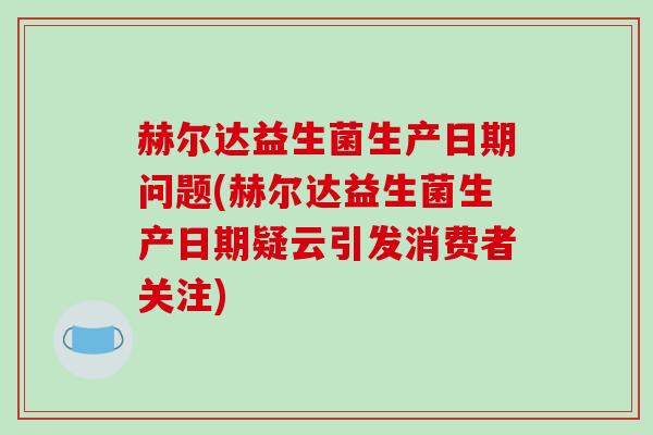 赫尔达益生菌生产日期问题(赫尔达益生菌生产日期疑云引发消费者关注)