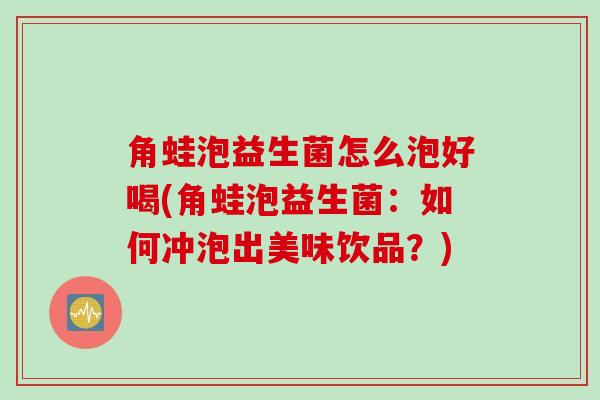 角蛙泡益生菌怎么泡好喝(角蛙泡益生菌：如何冲泡出美味饮品？)