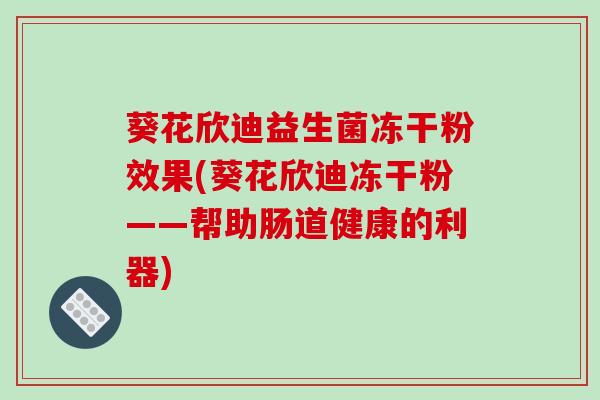 葵花欣迪益生菌冻干粉效果(葵花欣迪冻干粉——帮助肠道健康的利器) 葵花欣迪益生菌冻干粉效果(葵花欣迪冻干粉——帮助肠道健康的利器)