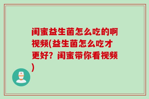 闺蜜益生菌怎么吃的啊视频(益生菌怎么吃才更好？闺蜜带你看视频)