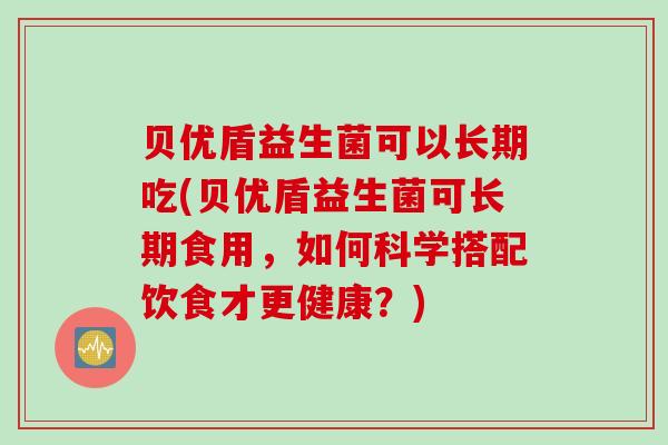 贝优盾益生菌可以长期吃(贝优盾益生菌可长期食用，如何科学搭配饮食才更健康？)