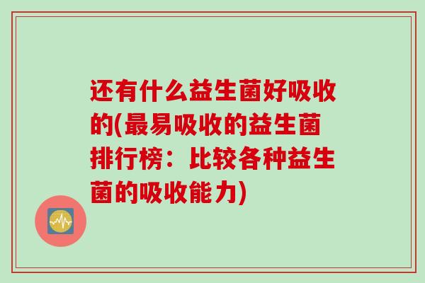 还有什么益生菌好吸收的(易吸收的益生菌排行榜：比较各种益生菌的吸收能力)
