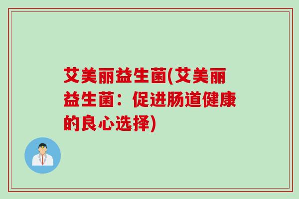 艾美丽益生菌(艾美丽益生菌：促进肠道健康的良心选择)