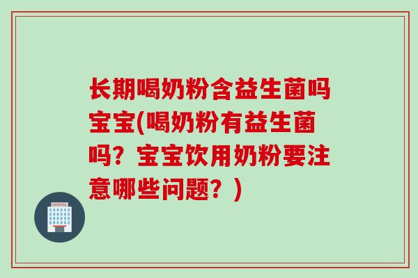 长期喝奶粉含益生菌吗宝宝(喝奶粉有益生菌吗？宝宝饮用奶粉要注意哪些问题？)